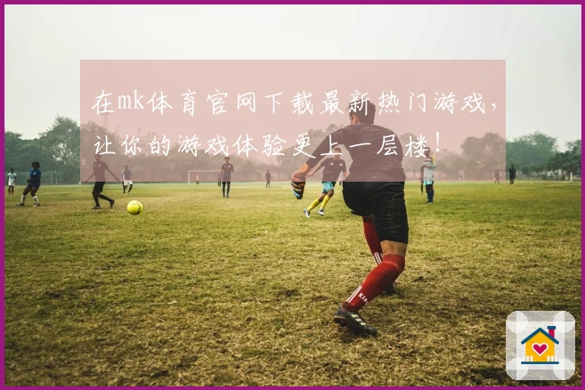 在mk体育官网下载最新热门游戏，让你的游戏体验更上一层楼！