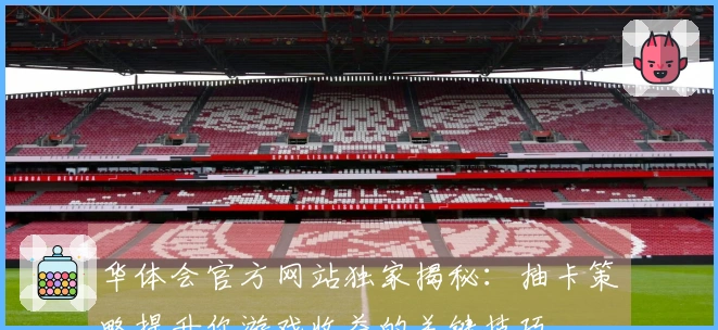 华体会官方网站独家揭秘：抽卡策略提升你游戏收益的关键技巧