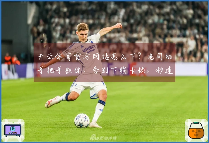 开云体育官方网站怎么下？老司机手把手教你，告别下载卡顿，秒速安装！