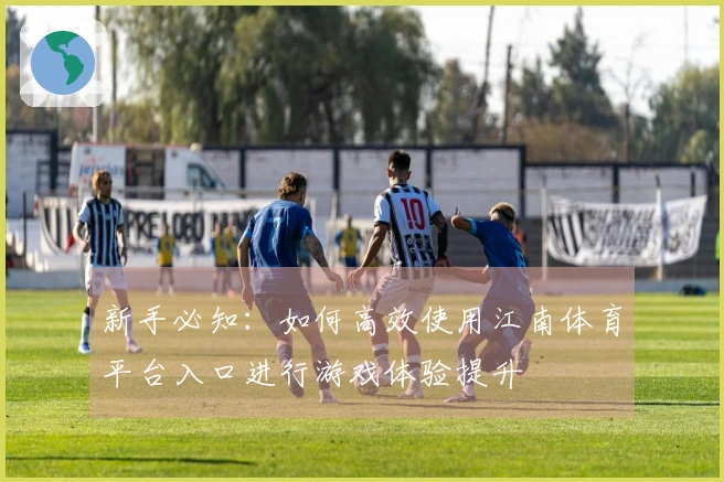 新手必知：如何高效使用江南体育平台入口进行游戏体验提升