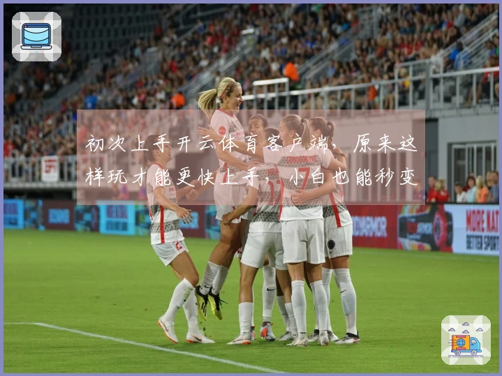 初次上手开云体育客户端，原来这样玩才能更快上手，小白也能秒变大神！