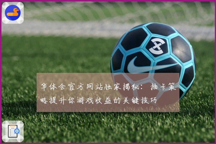 华体会官方网站独家揭秘：抽卡策略提升你游戏收益的关键技巧