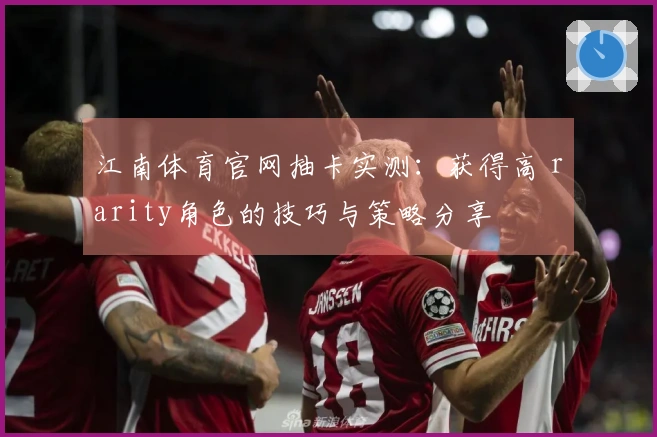 江南体育官网抽卡实测：获得高 rarity角色的技巧与策略分享