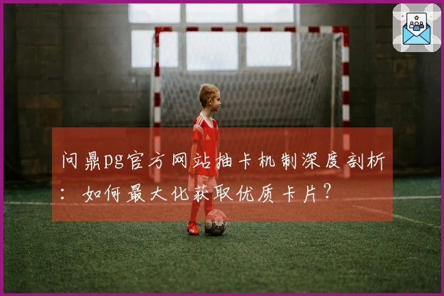 问鼎pg官方网站抽卡机制深度剖析：如何最大化获取优质卡片？