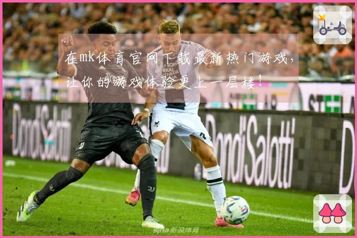 在mk体育官网下载最新热门游戏，让你的游戏体验更上一层楼！