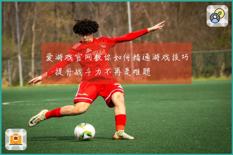 爱游戏官网教你如何精通游戏技巧，提升战斗力不再是难题
