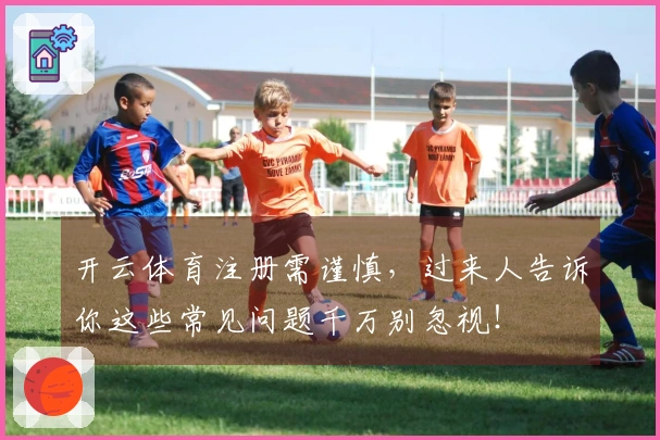 开云体育注册需谨慎，过来人告诉你这些常见问题千万别忽视！