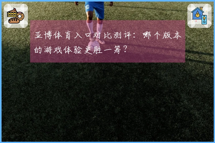 亚博体育入口对比测评：哪个版本的游戏体验更胜一筹？