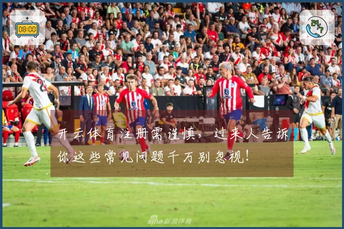 开云体育注册需谨慎，过来人告诉你这些常见问题千万别忽视！