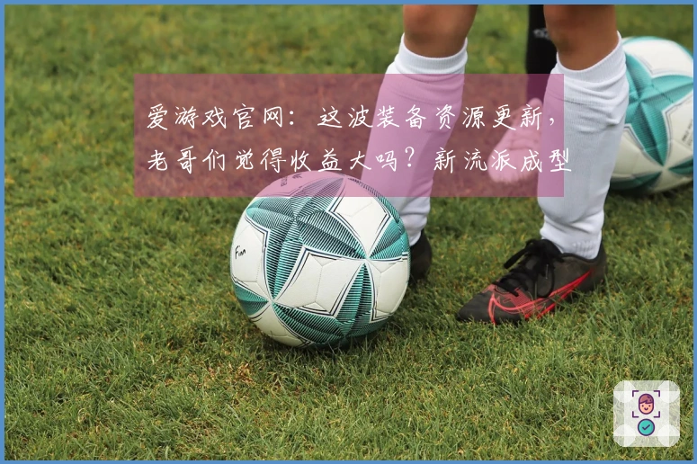 爱游戏官网：这波装备资源更新，老哥们觉得收益大吗？新流派成型指南。