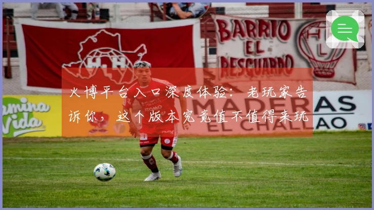 火博平台入口深度体验：老玩家告诉你，这个版本究竟值不值得来玩