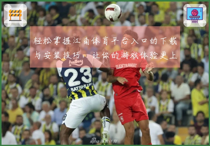 轻松掌握江南体育平台入口的下载与安装技巧，让你的游戏体验更上一层楼！