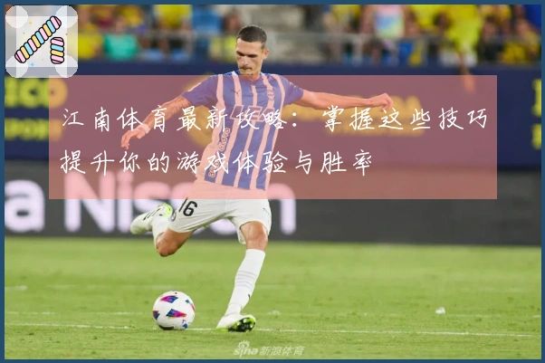 江南体育最新攻略：掌握这些技巧提升你的游戏体验与胜率