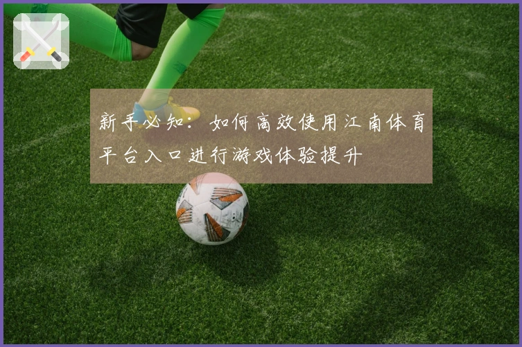 新手必知：如何高效使用江南体育平台入口进行游戏体验提升