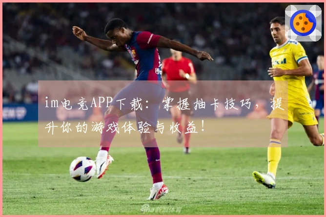 im电竞APP下载：掌握抽卡技巧，提升你的游戏体验与收益！