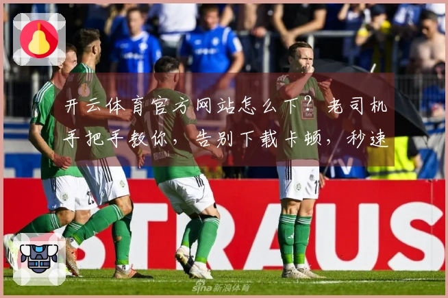 开云体育官方网站怎么下？老司机手把手教你，告别下载卡顿，秒速安装！