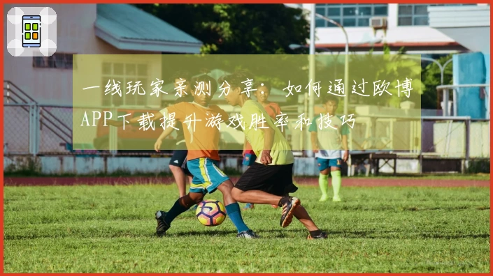 一线玩家亲测分享：如何通过欧博APP下载提升游戏胜率和技巧