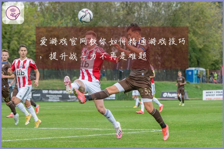 爱游戏官网教你如何精通游戏技巧，提升战斗力不再是难题