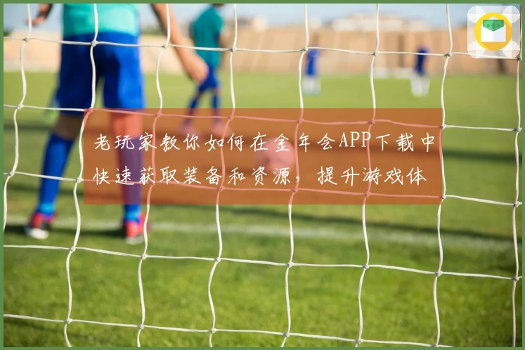 老玩家教你如何在金年会APP下载中快速获取装备和资源，提升游戏体验