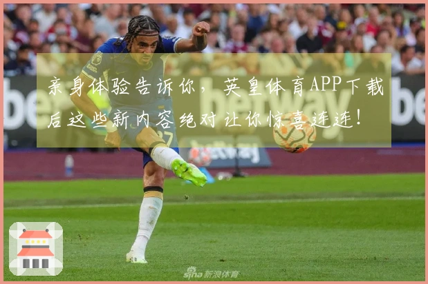 亲身体验告诉你，英皇体育APP下载后这些新内容绝对让你惊喜连连！