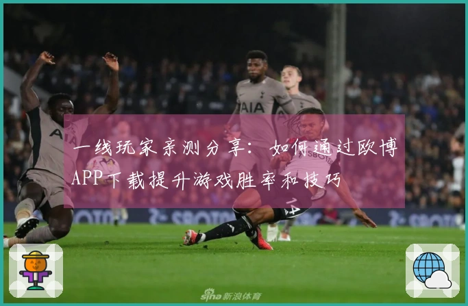 一线玩家亲测分享：如何通过欧博APP下载提升游戏胜率和技巧