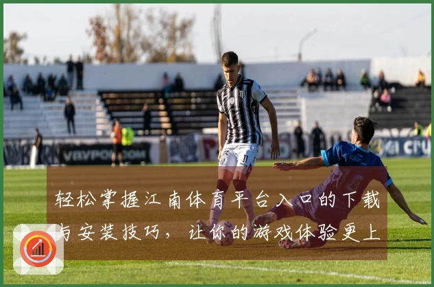 轻松掌握江南体育平台入口的下载与安装技巧,让你的游戏体验更上一层楼!